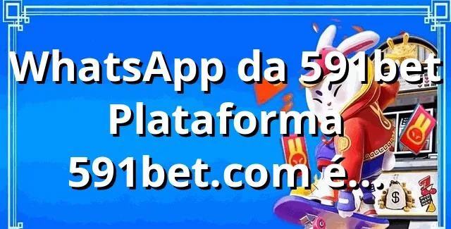 WhatsApp da 591bet 🔥 Plataforma 591bet.com é confiável mesmo?