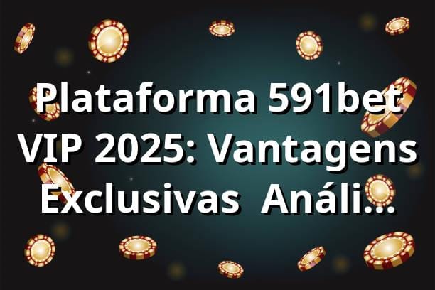 Plataforma 591bet VIP 2025: Vantagens Exclusivas + Análise Técnica 🔍